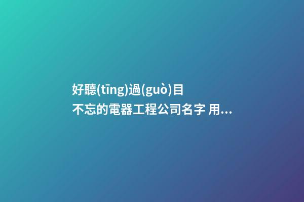好聽(tīng)過(guò)目不忘的電器工程公司名字 用這些字絕對(duì)好看-第1張-公司起名-玄機(jī)派